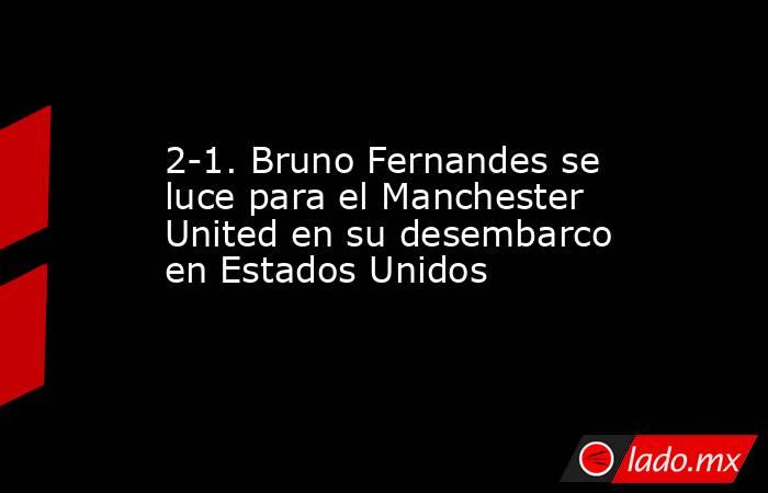 2-1. Bruno Fernandes se luce para el Manchester United en su desembarco en Estados Unidos. Noticias en tiempo real