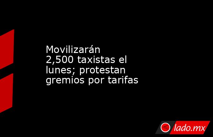 Movilizarán 2,500 taxistas el lunes; protestan gremios por tarifas. Noticias en tiempo real