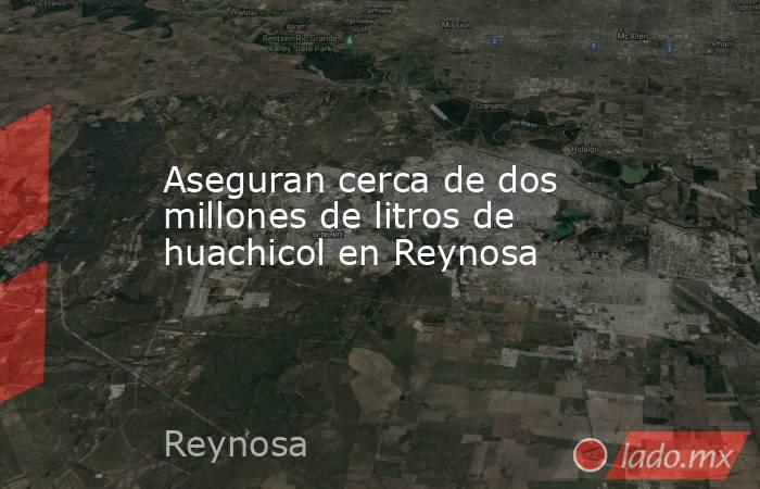 Aseguran cerca de dos millones de litros de huachicol en Reynosa. Noticias en tiempo real