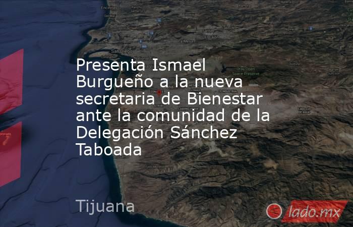 Presenta Ismael Burgueño a la nueva secretaria de Bienestar ante la comunidad de la Delegación Sánchez Taboada. Noticias en tiempo real