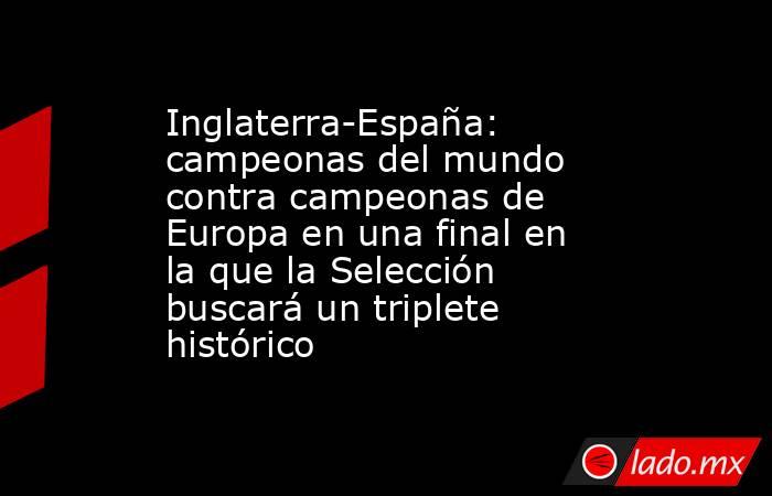 Inglaterra-España: campeonas del mundo contra campeonas de Europa en una final en la que la Selección buscará un triplete histórico . Noticias en tiempo real