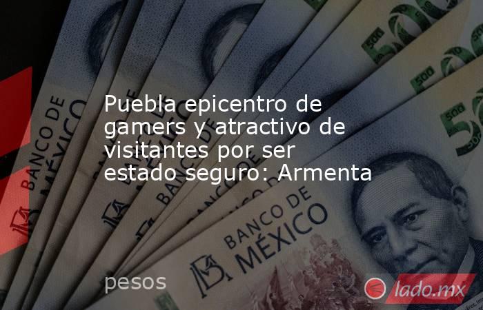 Puebla epicentro de gamers y atractivo de visitantes por ser estado seguro: Armenta. Noticias en tiempo real