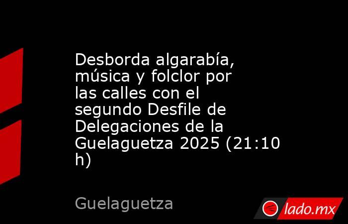 Desborda algarabía, música y folclor por las calles con el segundo Desfile de Delegaciones de la Guelaguetza 2025 (21:10 h). Noticias en tiempo real