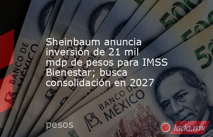Sheinbaum anuncia inversión de 21 mil mdp de pesos para IMSS Bienestar; busca consolidación en 2027. Noticias en tiempo real