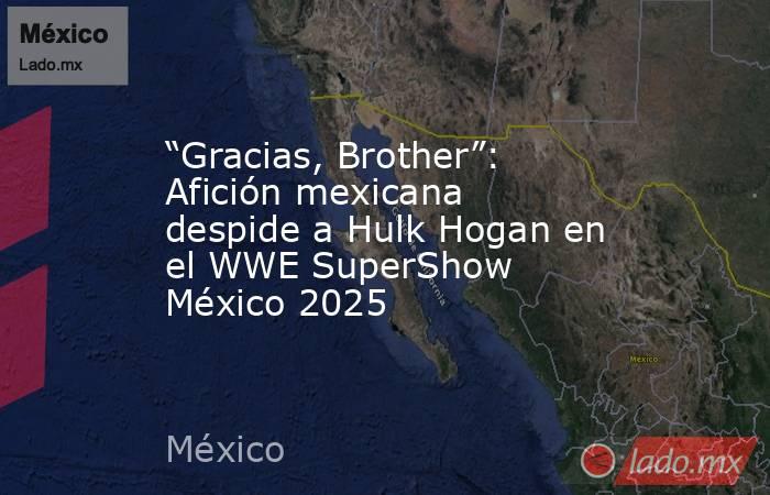“Gracias, Brother”: Afición mexicana despide a Hulk Hogan en el WWE SuperShow México 2025 . Noticias en tiempo real