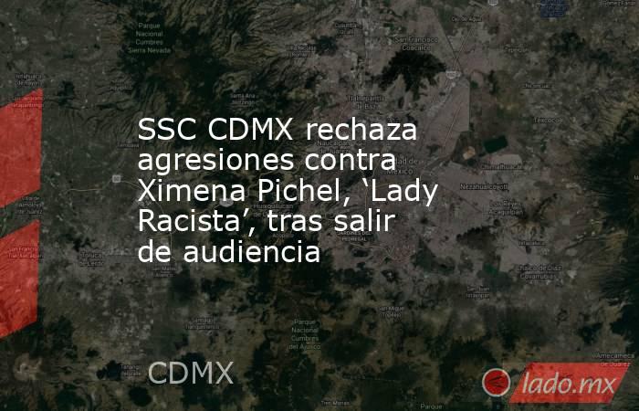 SSC CDMX rechaza agresiones contra Ximena Pichel, ‘Lady Racista’, tras salir de audiencia  . Noticias en tiempo real