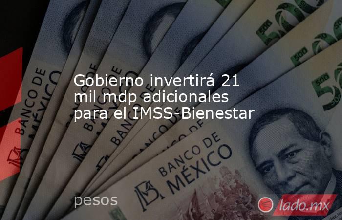 Gobierno invertirá 21 mil mdp adicionales para el IMSS-Bienestar. Noticias en tiempo real