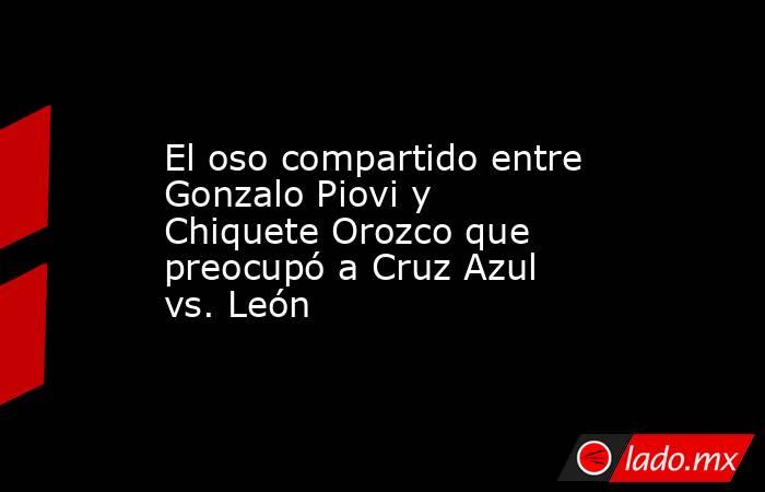 El oso compartido entre Gonzalo Piovi y Chiquete Orozco que preocupó a Cruz Azul vs. León. Noticias en tiempo real