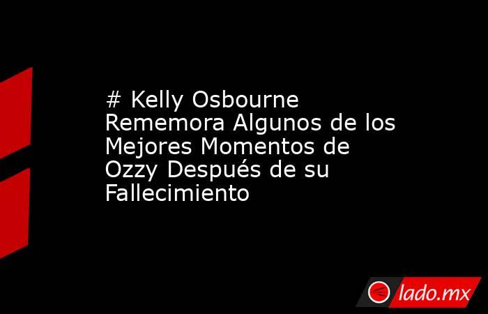 # Kelly Osbourne Rememora Algunos de los Mejores Momentos de Ozzy Después de su Fallecimiento. Noticias en tiempo real