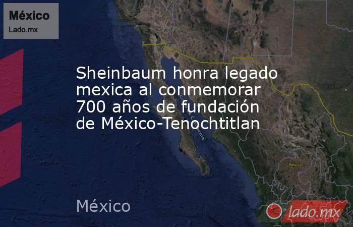 Sheinbaum honra legado mexica al conmemorar 700 años de fundación de México-Tenochtitlan. Noticias en tiempo real
