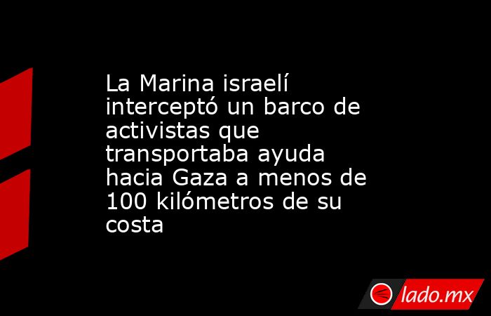 La Marina israelí interceptó un barco de activistas que transportaba ayuda hacia Gaza a menos de 100 kilómetros de su costa. Noticias en tiempo real