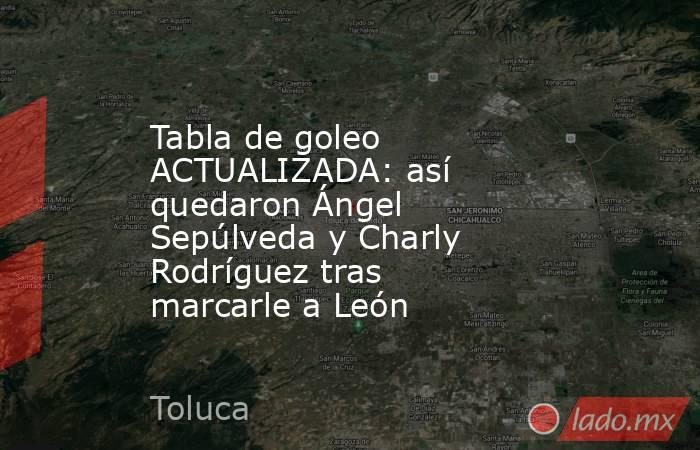 Tabla de goleo ACTUALIZADA: así quedaron Ángel Sepúlveda y Charly Rodríguez tras marcarle a León. Noticias en tiempo real