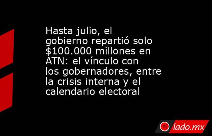 Hasta julio, el gobierno repartió solo $100.000 millones en ATN: el vínculo con los gobernadores, entre la crisis interna y el calendario electoral. Noticias en tiempo real