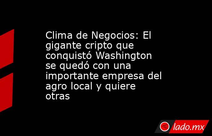 Clima de Negocios: El gigante cripto que conquistó Washington se quedó con una importante empresa del agro local y quiere otras. Noticias en tiempo real