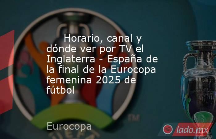                              Horario, canal y dónde ver por TV el Inglaterra - España de la final de la Eurocopa femenina 2025 de fútbol                         . Noticias en tiempo real