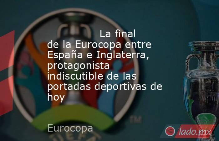                                        La final de la Eurocopa entre España e Inglaterra, protagonista indiscutible de las portadas deportivas de hoy                                   . Noticias en tiempo real