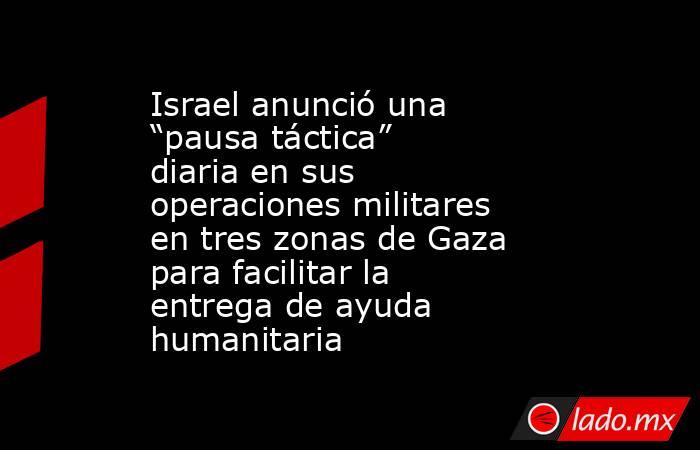 Israel anunció una “pausa táctica” diaria en sus operaciones militares en tres zonas de Gaza para facilitar la entrega de ayuda humanitaria. Noticias en tiempo real