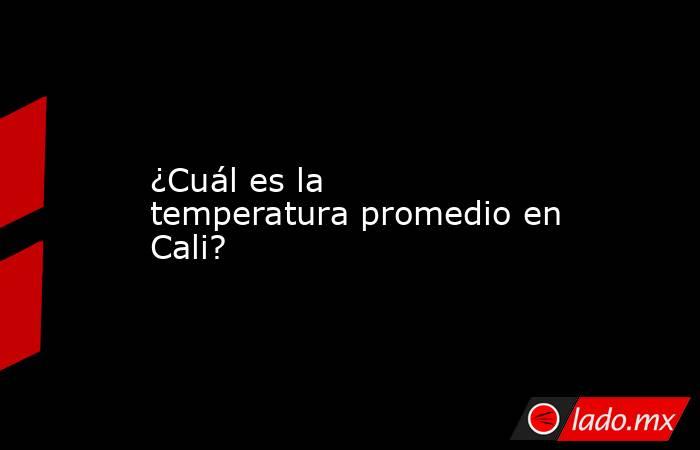 ¿Cuál es la temperatura promedio en Cali?. Noticias en tiempo real
