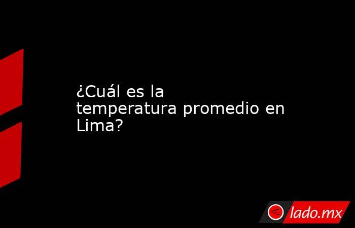 ¿Cuál es la temperatura promedio en Lima?. Noticias en tiempo real