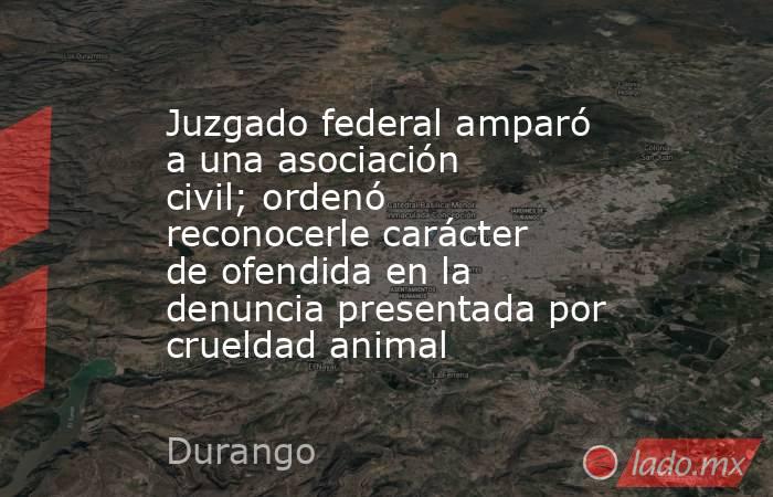 Juzgado federal amparó a una asociación civil; ordenó reconocerle carácter de ofendida en la denuncia presentada por crueldad animal. Noticias en tiempo real