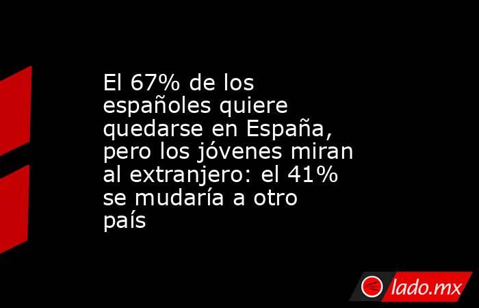 El 67% de los españoles quiere quedarse en España, pero los jóvenes miran al extranjero: el 41% se mudaría a otro país. Noticias en tiempo real