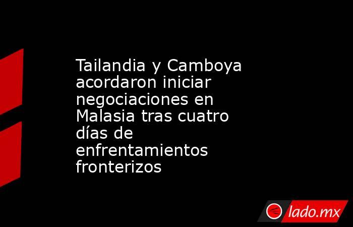 Tailandia y Camboya acordaron iniciar negociaciones en Malasia tras cuatro días de enfrentamientos fronterizos. Noticias en tiempo real