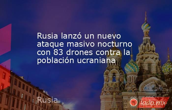 Rusia lanzó un nuevo ataque masivo nocturno con 83 drones contra la población ucraniana. Noticias en tiempo real