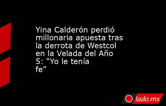 Yina Calderón perdió millonaria apuesta tras la derrota de Westcol en la Velada del Año 5: “Yo le tenía fe”. Noticias en tiempo real