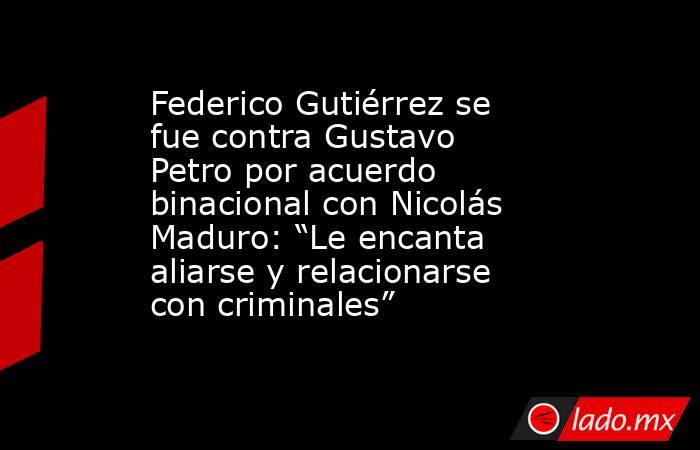 Federico Gutiérrez se fue contra Gustavo Petro por acuerdo binacional con Nicolás Maduro: “Le encanta aliarse y relacionarse con criminales”. Noticias en tiempo real