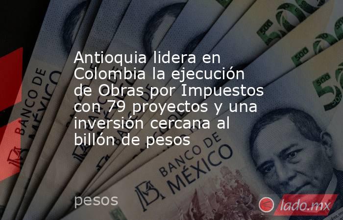 Antioquia lidera en Colombia la ejecución de Obras por Impuestos con 79 proyectos y una inversión cercana al billón de pesos. Noticias en tiempo real
