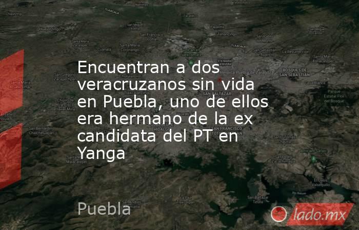 Encuentran a dos veracruzanos sin vida en Puebla, uno de ellos era hermano de la ex candidata del PT en Yanga. Noticias en tiempo real