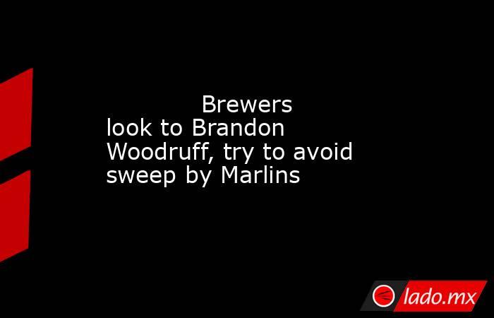             Brewers look to Brandon Woodruff, try to avoid sweep by Marlins            . Noticias en tiempo real