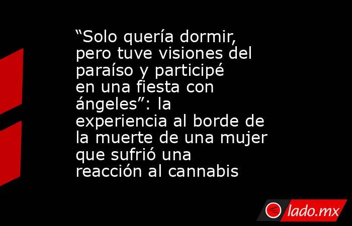 “Solo quería dormir, pero tuve visiones del paraíso y participé en una fiesta con ángeles”: la experiencia al borde de la muerte de una mujer que sufrió una reacción al cannabis. Noticias en tiempo real