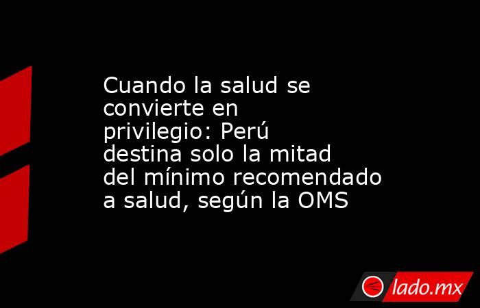 Cuando la salud se convierte en privilegio: Perú destina solo la mitad del mínimo recomendado a salud, según la OMS. Noticias en tiempo real