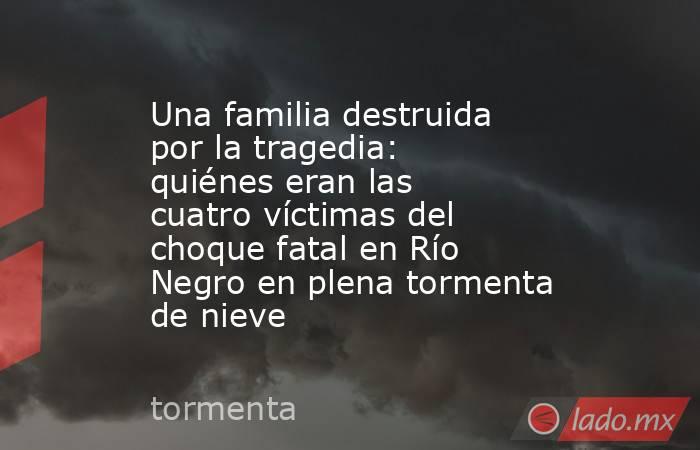 Una familia destruida por la tragedia: quiénes eran las cuatro víctimas del choque fatal en Río Negro en plena tormenta de nieve. Noticias en tiempo real