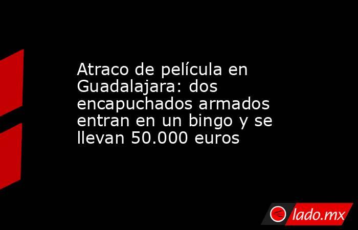 Atraco de película en Guadalajara: dos encapuchados armados entran en un bingo y se llevan 50.000 euros. Noticias en tiempo real