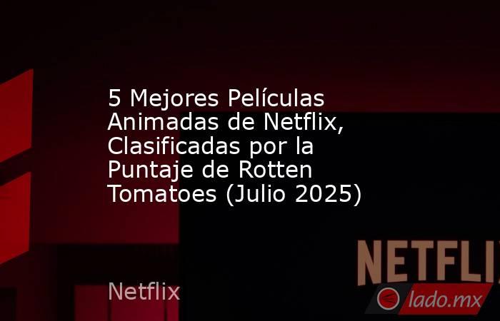 5 Mejores Películas Animadas de Netflix, Clasificadas por la Puntaje de Rotten Tomatoes (Julio 2025). Noticias en tiempo real