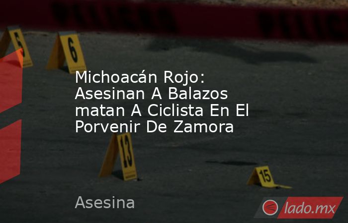 Michoacán Rojo: Asesinan A Balazos matan A Ciclista En El Porvenir De Zamora. Noticias en tiempo real