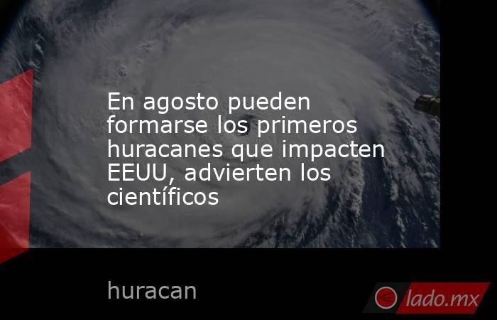 En agosto pueden formarse los primeros huracanes que impacten EEUU, advierten los científicos. Noticias en tiempo real