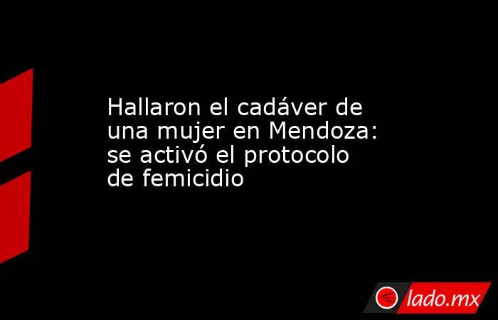 Hallaron el cadáver de una mujer en Mendoza: se activó el protocolo de femicidio . Noticias en tiempo real