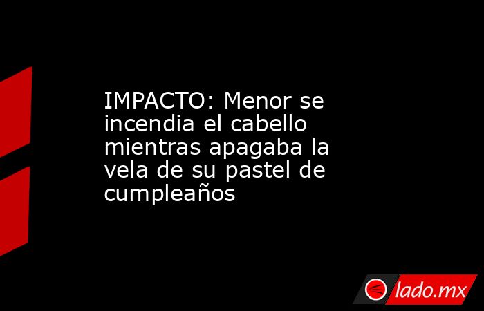 IMPACTO: Menor se incendia el cabello mientras apagaba la vela de su pastel de cumpleaños. Noticias en tiempo real