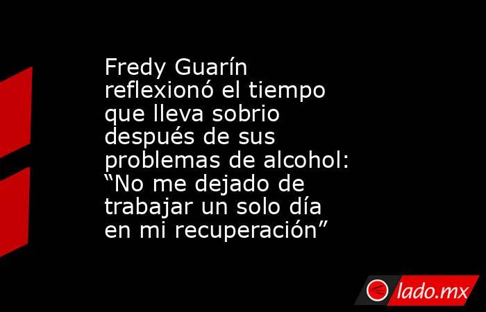 Fredy Guarín reflexionó el tiempo que lleva sobrio después de sus problemas de alcohol: “No me dejado de trabajar un solo día en mi recuperación” . Noticias en tiempo real