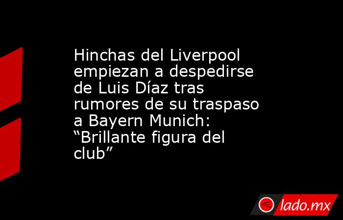 Hinchas del Liverpool empiezan a despedirse de Luis Díaz tras rumores de su traspaso a Bayern Munich: “Brillante figura del club”. Noticias en tiempo real