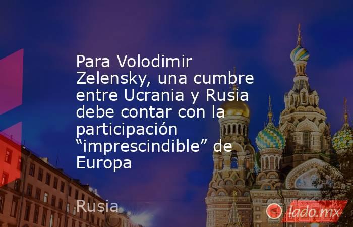 Para Volodimir Zelensky, una cumbre entre Ucrania y Rusia debe contar con la participación “imprescindible” de Europa. Noticias en tiempo real