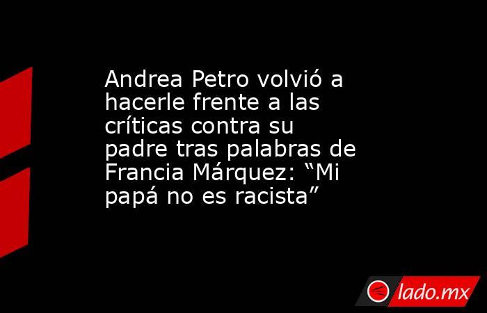Andrea Petro volvió a hacerle frente a las críticas contra su padre tras palabras de Francia Márquez: “Mi papá no es racista”. Noticias en tiempo real