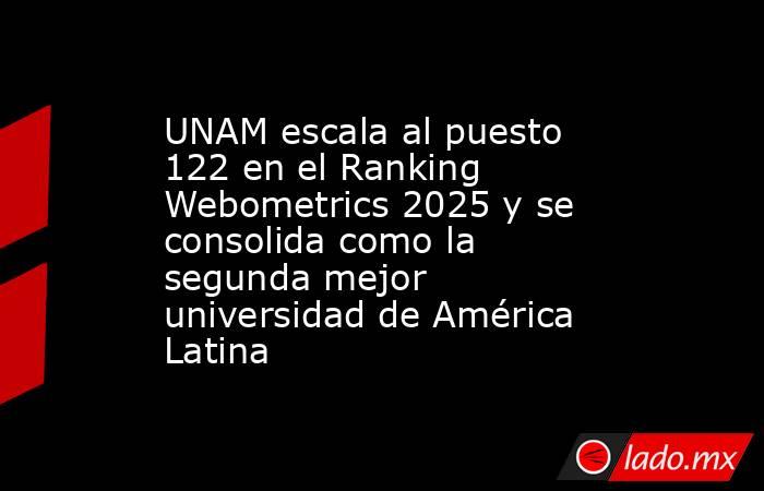 UNAM escala al puesto 122 en el Ranking Webometrics 2025 y se consolida como la segunda mejor universidad de América Latina. Noticias en tiempo real