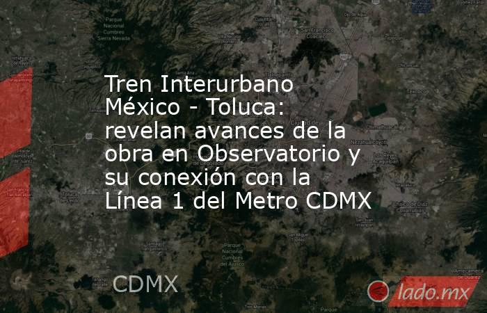 Tren Interurbano México - Toluca: revelan avances de la obra en Observatorio y su conexión con la Línea 1 del Metro CDMX. Noticias en tiempo real