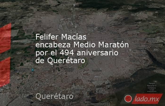 Felifer Macías encabeza Medio Maratón por el 494 aniversario de Querétaro. Noticias en tiempo real