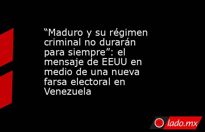 “Maduro y su régimen criminal no durarán para siempre”: el mensaje de EEUU en medio de una nueva farsa electoral en Venezuela      . Noticias en tiempo real