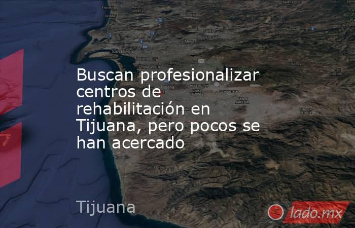 Buscan profesionalizar centros de rehabilitación en Tijuana, pero pocos se han acercado. Noticias en tiempo real